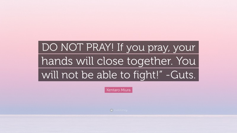 Kentaro Miura Quote: “DO NOT PRAY! If you pray, your hands will close together. You will not be able to fight!” -Guts.”