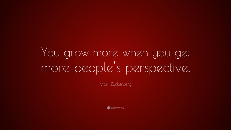 Mark Zuckerberg Quote: “You grow more when you get more people’s perspective.”