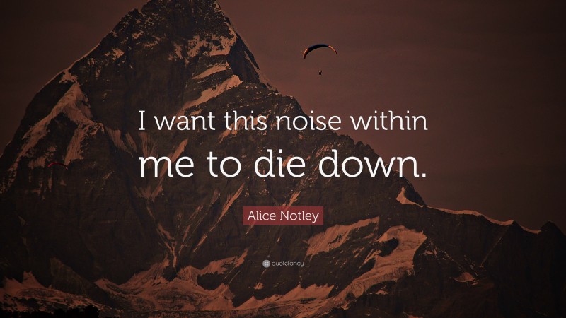 Alice Notley Quote: “I want this noise within me to die down.”