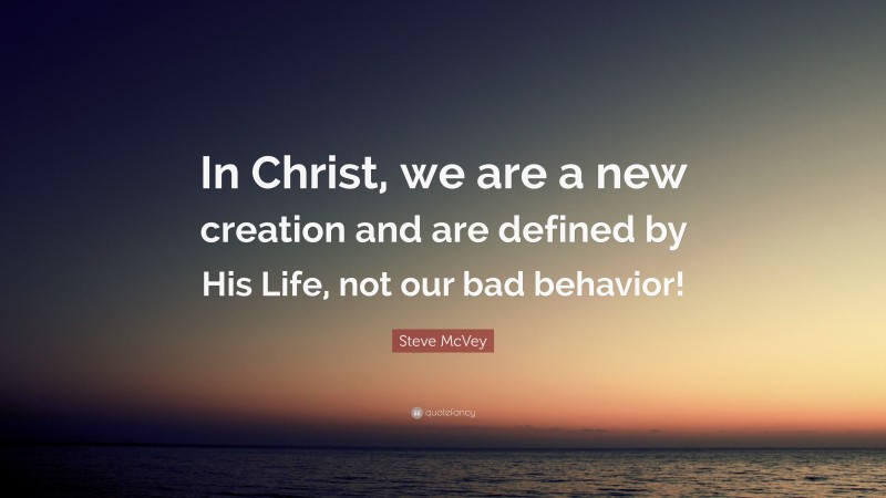 Steve McVey Quote: “In Christ, we are a new creation and are defined by His Life, not our bad behavior!”