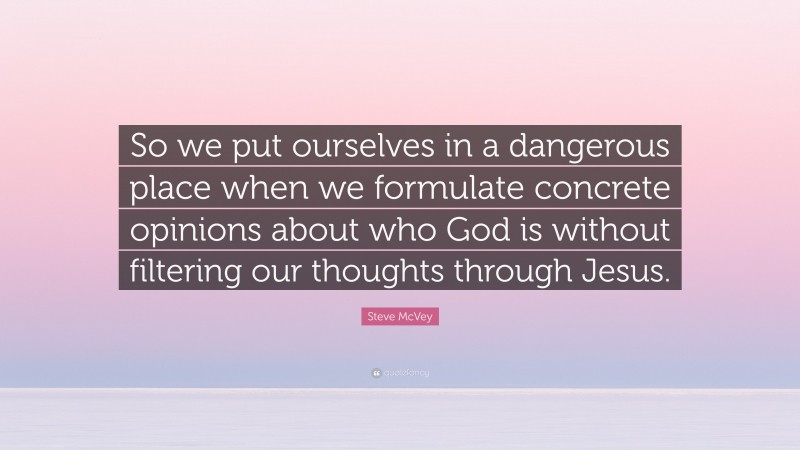 Steve McVey Quote: “So we put ourselves in a dangerous place when we formulate concrete opinions about who God is without filtering our thoughts through Jesus.”