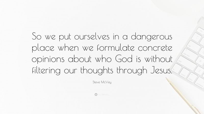 Steve McVey Quote: “So we put ourselves in a dangerous place when we formulate concrete opinions about who God is without filtering our thoughts through Jesus.”
