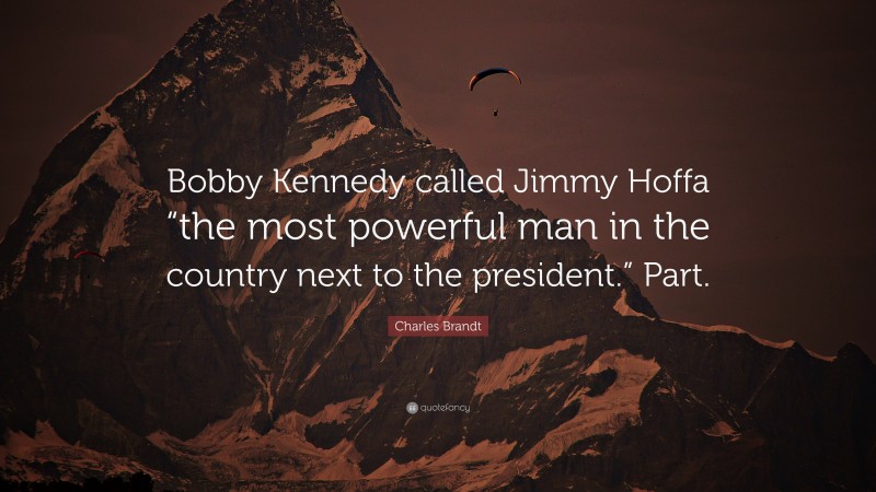 Charles Brandt Quote: “Bobby Kennedy called Jimmy Hoffa “the most powerful man in the country next to the president.” Part.”