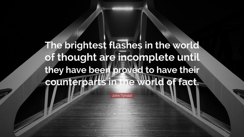 John Tyndall Quote: “The brightest flashes in the world of thought are incomplete until they have been proved to have their counterparts in the world of fact.”