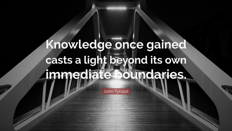 John Tyndall Quote: “Knowledge once gained casts a light beyond its own immediate boundaries.”