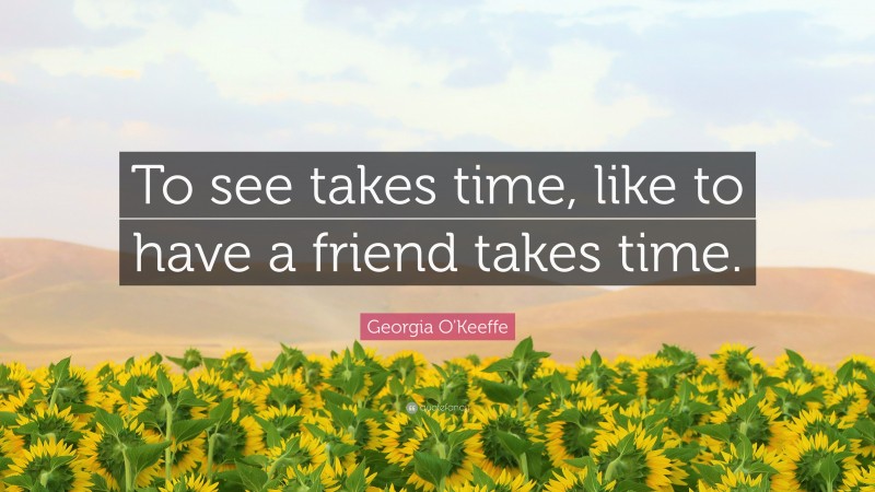 Georgia O'Keeffe Quote: “To see takes time, like to have a friend takes time.”