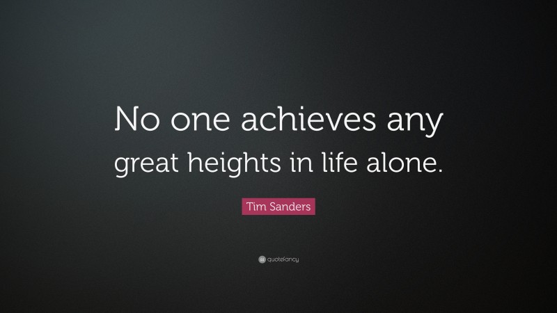 Tim Sanders Quote: “No one achieves any great heights in life alone.”