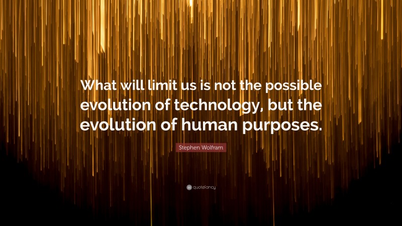Stephen Wolfram Quote: “What will limit us is not the possible evolution of technology, but the evolution of human purposes.”