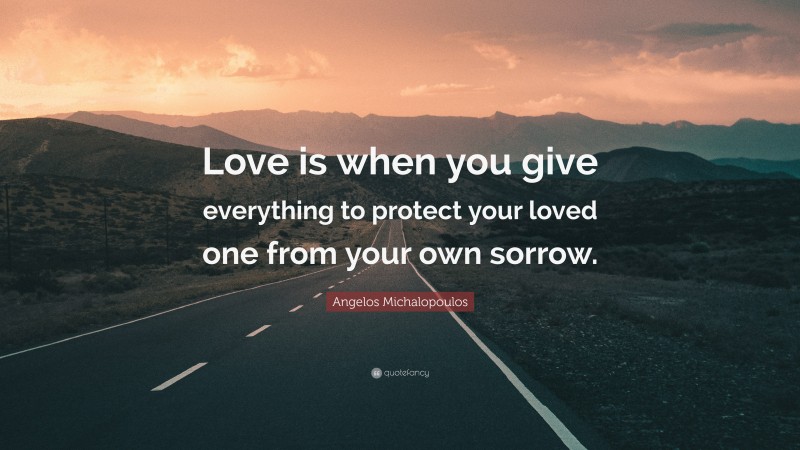 Angelos Michalopoulos Quote: “Love is when you give everything to protect your loved one from your own sorrow.”