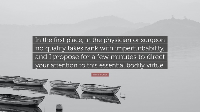 William Osler Quote: “In the first place, in the physician or surgeon no quality takes rank with imperturbability, and I propose for a few minutes to direct your attention to this essential bodily virtue.”