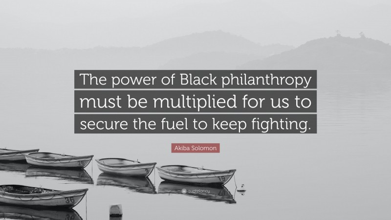 Akiba Solomon Quote: “The power of Black philanthropy must be multiplied for us to secure the fuel to keep fighting.”