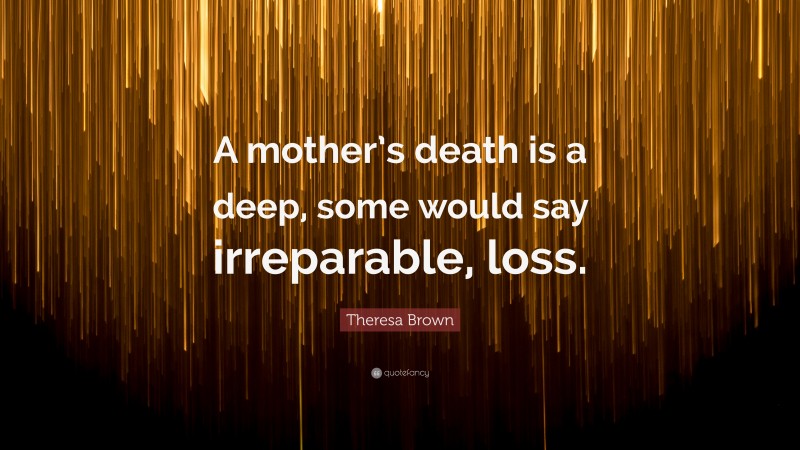 Theresa Brown Quote: “A mother’s death is a deep, some would say irreparable, loss.”