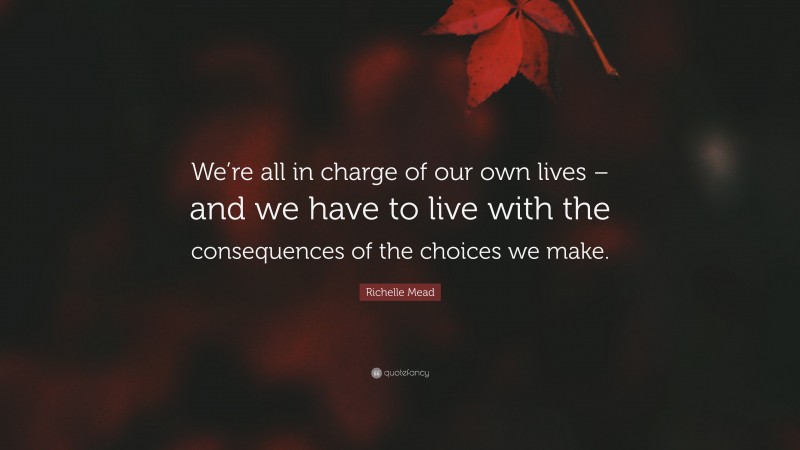 Richelle Mead Quote: “We’re all in charge of our own lives – and we have to live with the consequences of the choices we make.”
