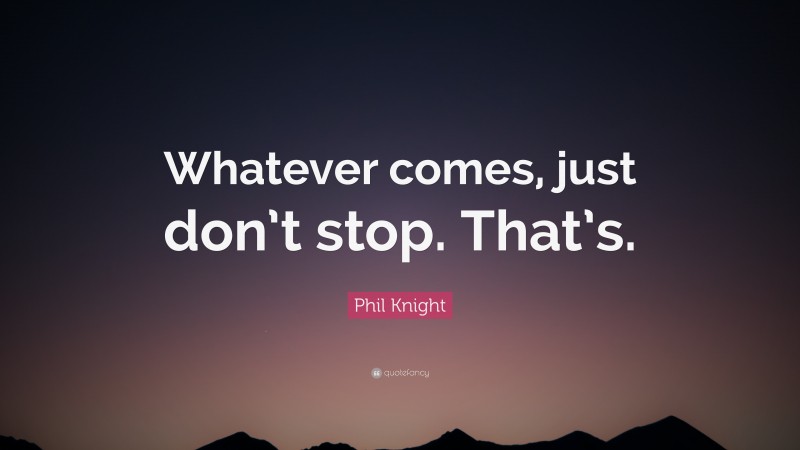 Phil Knight Quote: “Whatever comes, just don’t stop. That’s.”