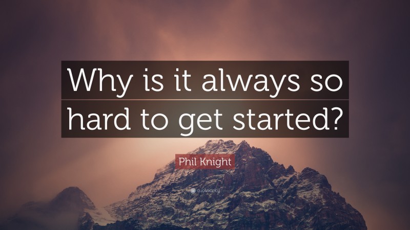 Phil Knight Quote: “Why is it always so hard to get started?”