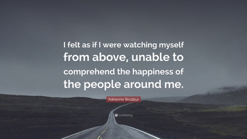 Adrienne Brodeur Quote: “I felt as if I were watching myself from above, unable to comprehend the happiness of the people around me.”