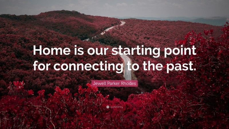 Jewell Parker Rhodes Quote: “Home is our starting point for connecting to the past.”