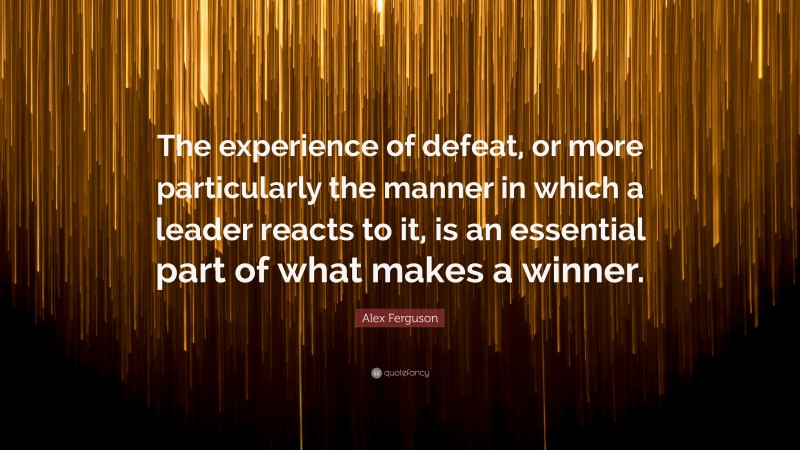 Alex Ferguson Quote: “The experience of defeat, or more particularly the manner in which a leader reacts to it, is an essential part of what makes a winner.”