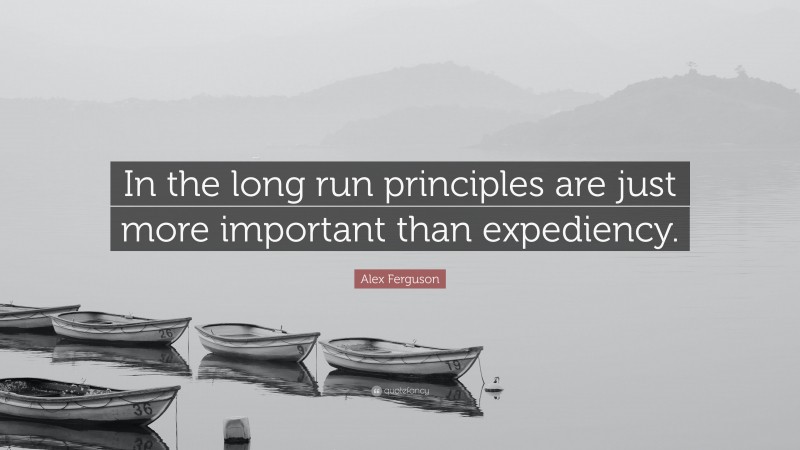 Alex Ferguson Quote: “In the long run principles are just more important than expediency.”