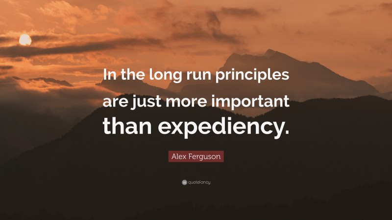 Alex Ferguson Quote: “In the long run principles are just more important than expediency.”