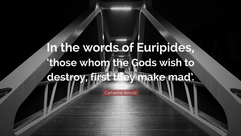 Catharine Arnold Quote: “In the words of Euripides, ‘those whom the Gods wish to destroy, first they make mad’.”
