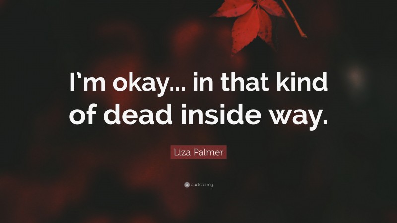 Liza Palmer Quote: “I’m okay... in that kind of dead inside way.”
