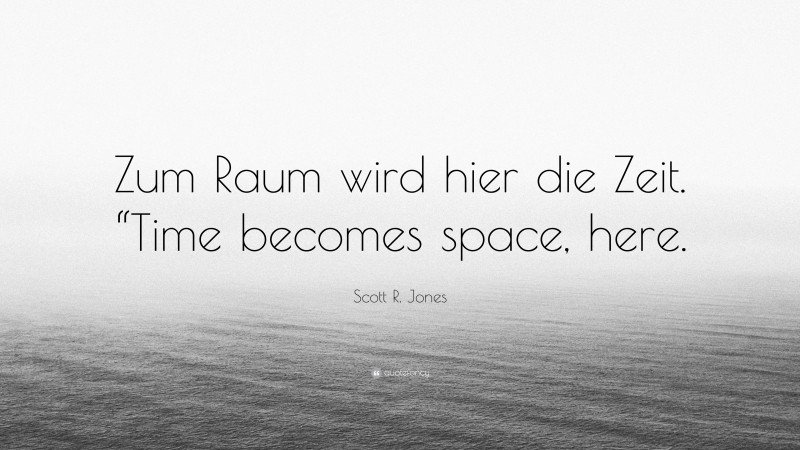Scott R. Jones Quote: “Zum Raum wird hier die Zeit. “Time becomes space, here.”