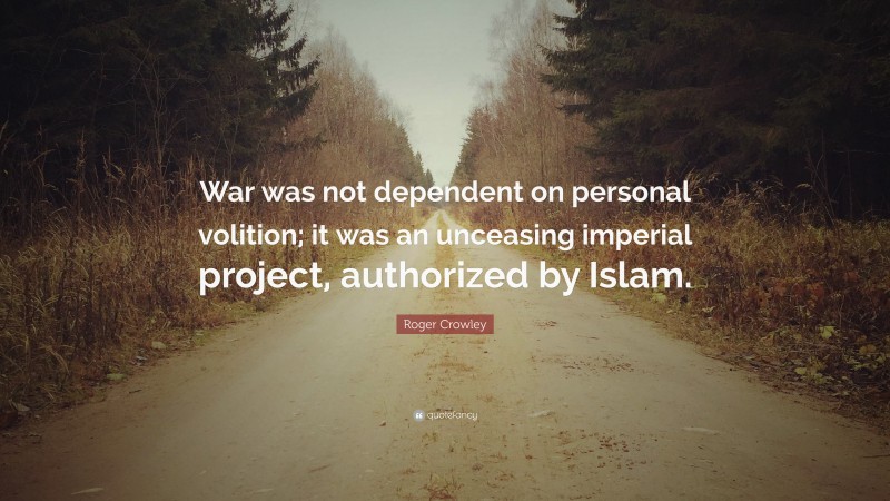 Roger Crowley Quote: “War was not dependent on personal volition; it was an unceasing imperial project, authorized by Islam.”