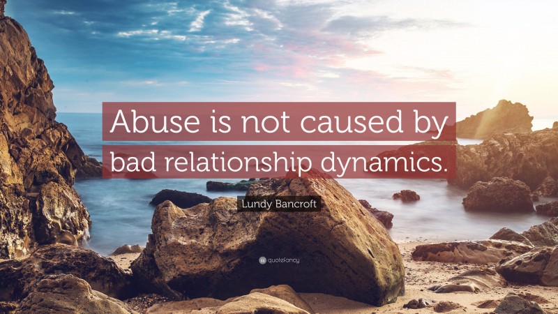 Lundy Bancroft Quote: “Abuse is not caused by bad relationship dynamics.”