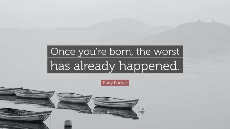 Rudy Rucker Quote: “Once you’re born, the worst has already happened.”