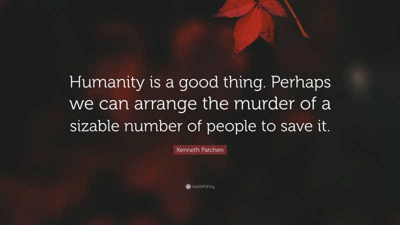 Kenneth Patchen Quote: “Humanity is a good thing. Perhaps we can arrange the murder of a sizable number of people to save it.”