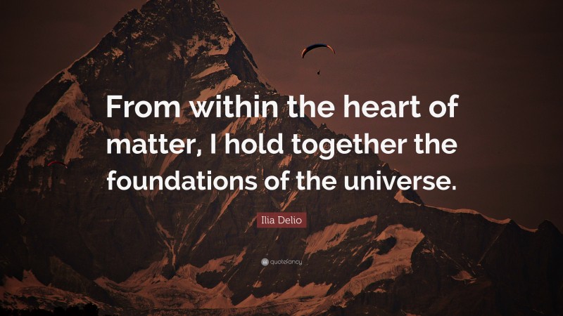 Ilia Delio Quote: “From within the heart of matter, I hold together the foundations of the universe.”