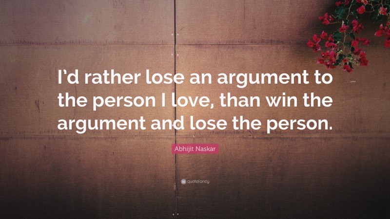 Abhijit Naskar Quote: “I’d rather lose an argument to the person I love, than win the argument and lose the person.”