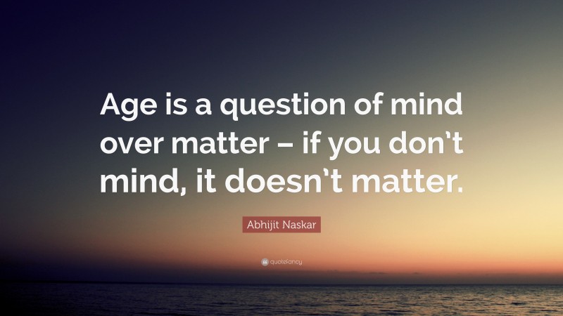Abhijit Naskar Quote: “Age is a question of mind over matter – if you don’t mind, it doesn’t matter.”
