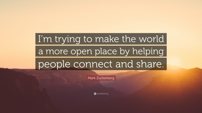 Mark Zuckerberg Quote: “I’m trying to make the world a more open place by helping people connect and share.”