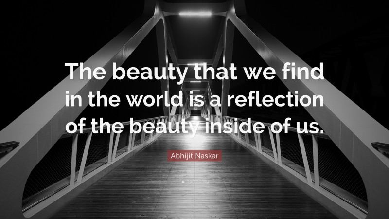 Abhijit Naskar Quote: “The beauty that we find in the world is a reflection of the beauty inside of us.”