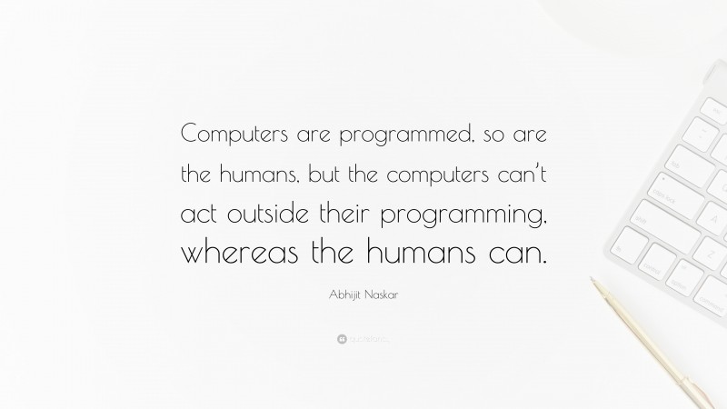 Abhijit Naskar Quote: “Computers are programmed, so are the humans, but the computers can’t act outside their programming, whereas the humans can.”