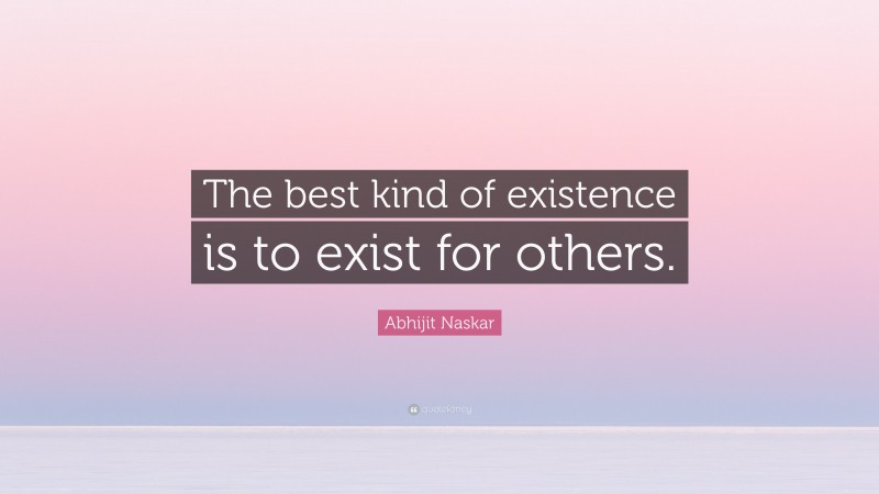 Abhijit Naskar Quote: “The best kind of existence is to exist for others.”