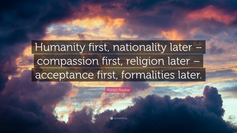 Abhijit Naskar Quote: “Humanity first, nationality later – compassion first, religion later – acceptance first, formalities later.”
