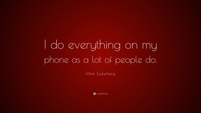 Mark Zuckerberg Quote: “I do everything on my phone as a lot of people do.”