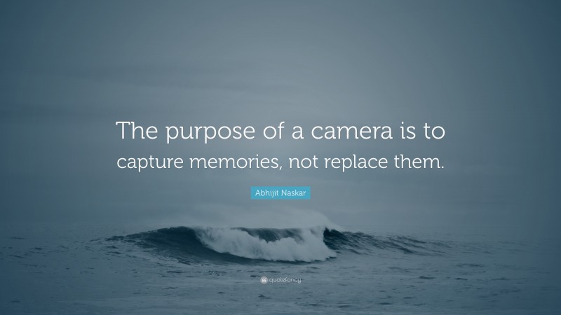 Abhijit Naskar Quote: “The purpose of a camera is to capture memories, not replace them.”