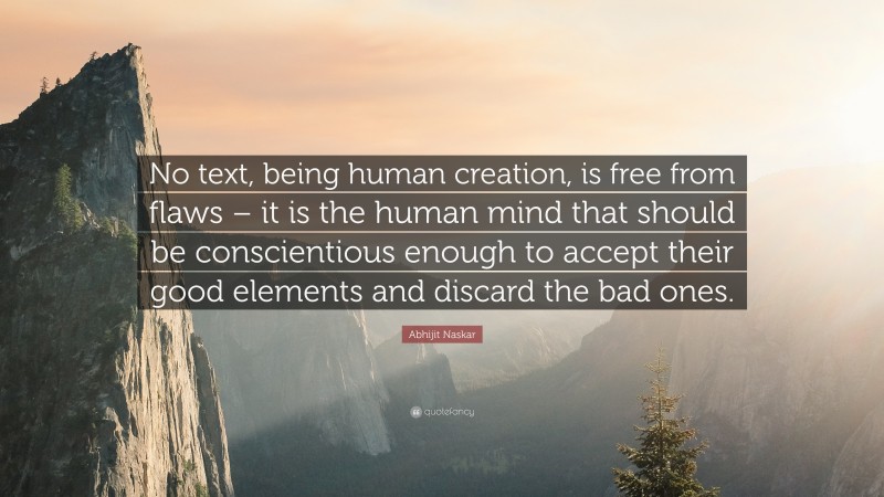 Abhijit Naskar Quote: “No text, being human creation, is free from flaws – it is the human mind that should be conscientious enough to accept their good elements and discard the bad ones.”