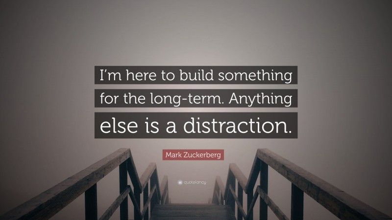 Mark Zuckerberg Quote: “I’m here to build something for the long-term. Anything else is a distraction.”