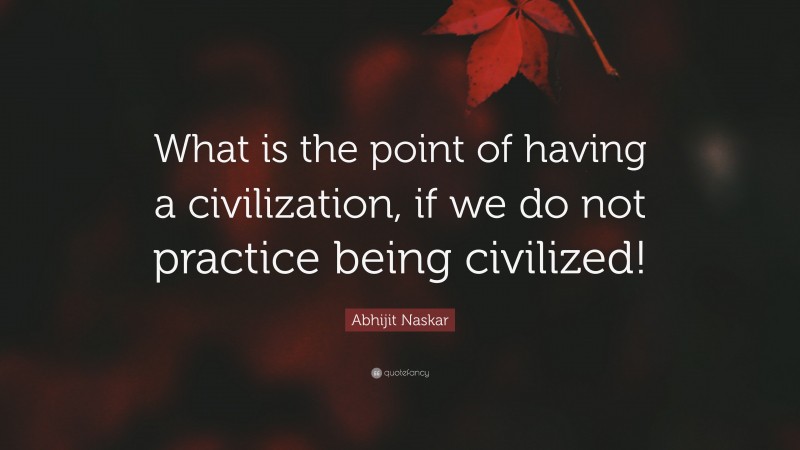 Abhijit Naskar Quote: “What is the point of having a civilization, if we do not practice being civilized!”