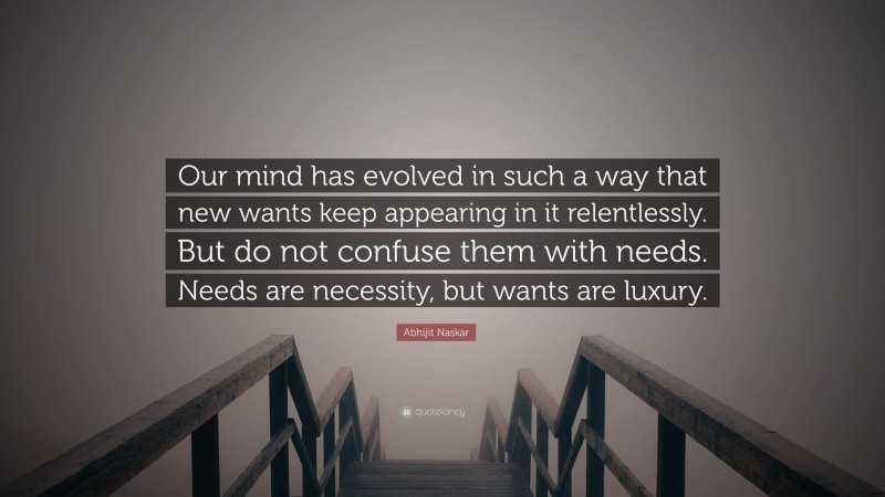 Abhijit Naskar Quote: “Our mind has evolved in such a way that new wants keep appearing in it relentlessly. But do not confuse them with needs. Needs are necessity, but wants are luxury.”