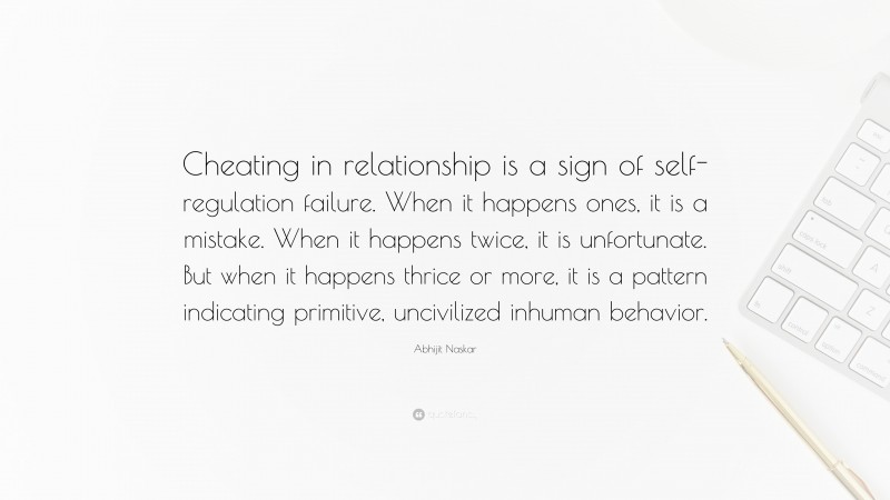 Abhijit Naskar Quote: “Cheating in relationship is a sign of self-regulation failure. When it happens ones, it is a mistake. When it happens twice, it is unfortunate. But when it happens thrice or more, it is a pattern indicating primitive, uncivilized inhuman behavior.”