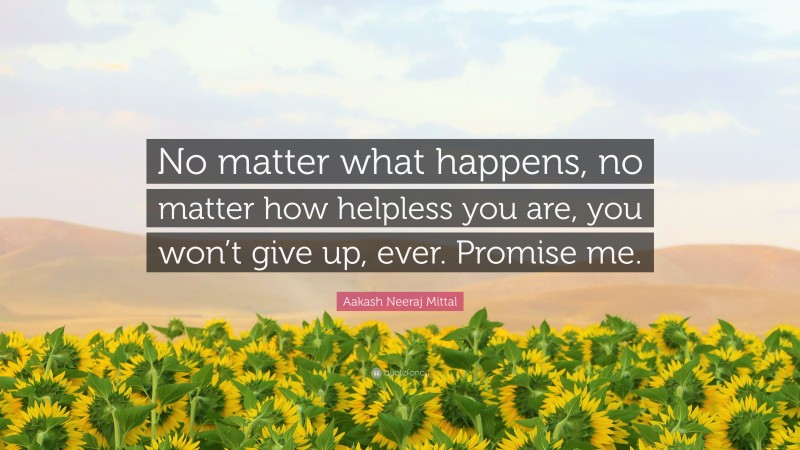Aakash Neeraj Mittal Quote: “No matter what happens, no matter how helpless you are, you won’t give up, ever. Promise me.”