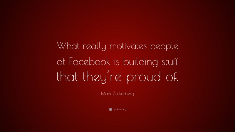 Mark Zuckerberg Quote: “What really motivates people at Facebook is building stuff that they’re proud of.”