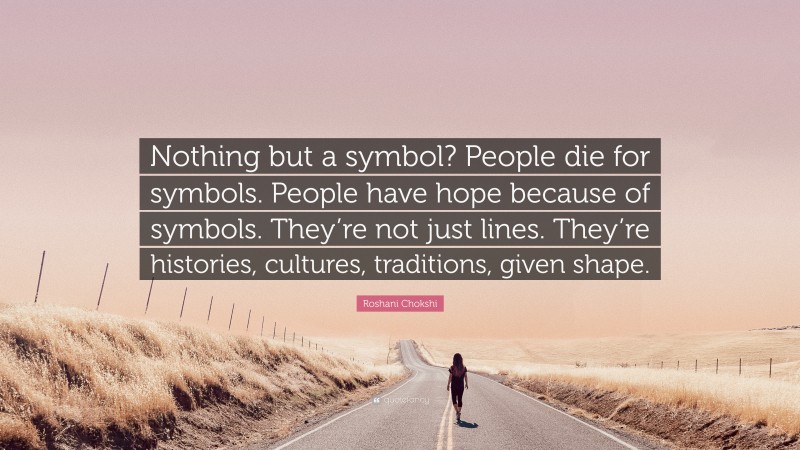 Roshani Chokshi Quote: “Nothing but a symbol? People die for symbols. People have hope because of symbols. They’re not just lines. They’re histories, cultures, traditions, given shape.”