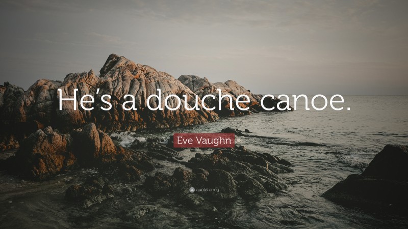 Eve Vaughn Quote: “He’s a douche canoe.”